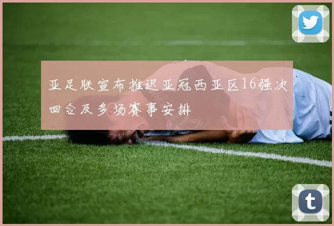 亚足联宣布推迟亚冠西亚区16强次回合及多场赛事安排