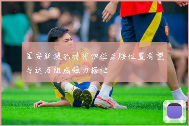 国安新援孔特将担任后腰位置有望与达万组成强力搭档