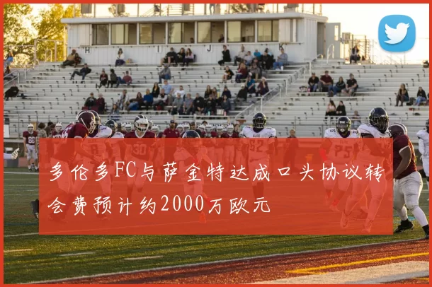 多伦多FC与萨金特达成口头协议转会费预计约2000万欧元