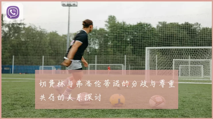 切费林与弗洛伦蒂诺的分歧与尊重共存的关系探讨