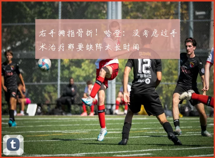 右手拇指骨折！哈登：没考虑过手术治疗那要缺阵太长时间
