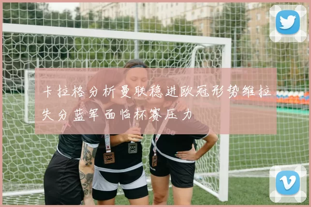 卡拉格分析曼联稳进欧冠形势维拉失分蓝军面临杯赛压力