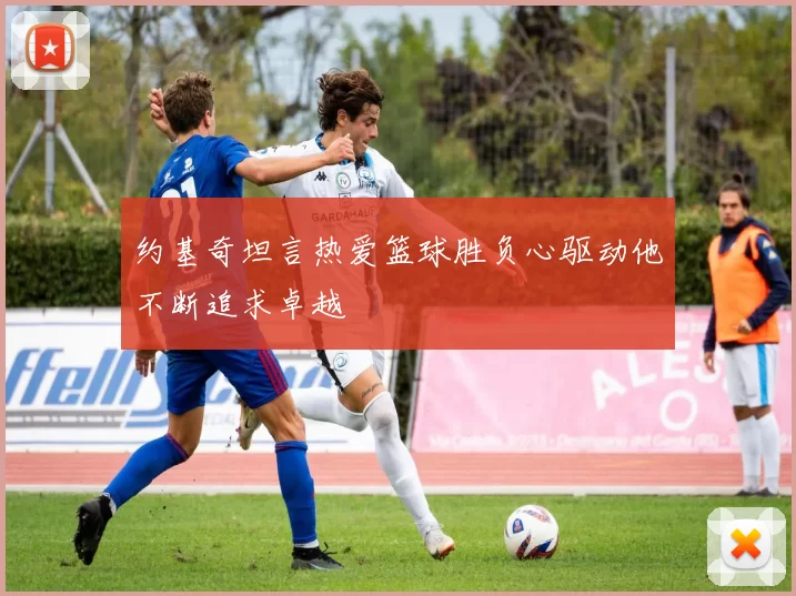 约基奇坦言热爱篮球胜负心驱动他不断追求卓越