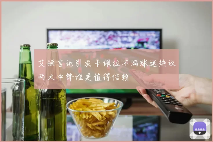 艾顿言论引发卡佩拉不满球迷热议两大中锋谁更值得信赖