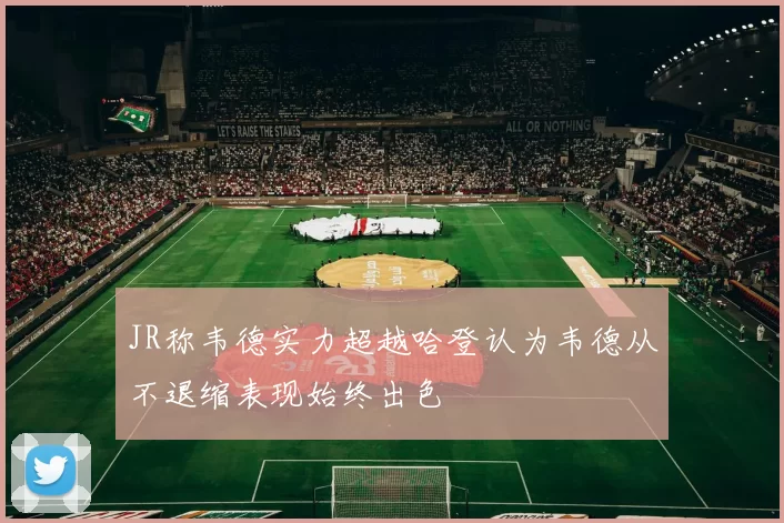 JR称韦德实力超越哈登认为韦德从不退缩表现始终出色