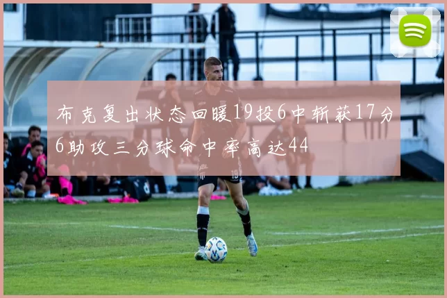布克复出状态回暖19投6中斩获17分6助攻三分球命中率高达44
