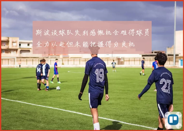斯波谈球队失利感慨机会难得球员全力以赴但未能把握得分良机