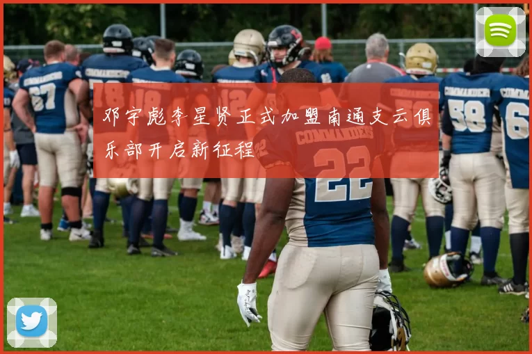 邓宇彪李星贤正式加盟南通支云俱乐部开启新征程