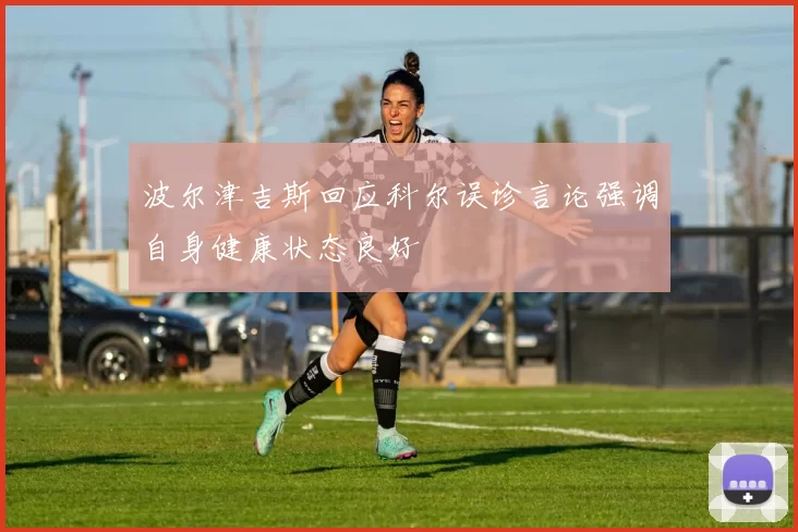 波尔津吉斯回应科尔误诊言论强调自身健康状态良好