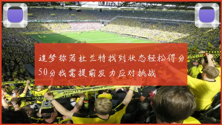 追梦称若杜兰特找到状态轻松得分50分我需提前发力应对挑战