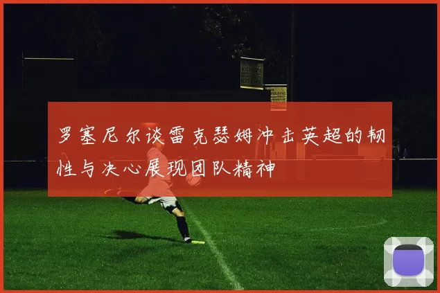 罗塞尼尔谈雷克瑟姆冲击英超的韧性与决心展现团队精神