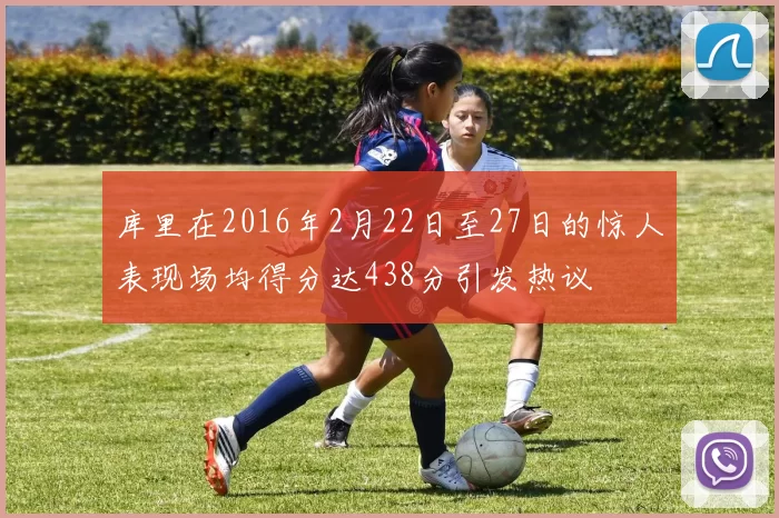 库里在2016年2月22日至27日的惊人表现场均得分达438分引发热议
