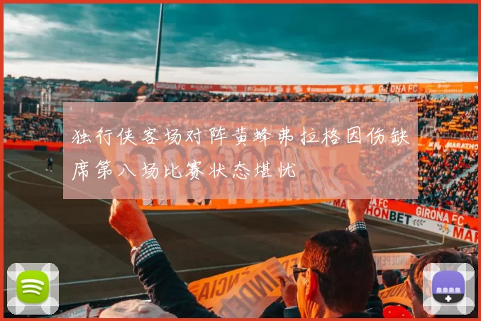 独行侠客场对阵黄蜂弗拉格因伤缺席第八场比赛状态堪忧