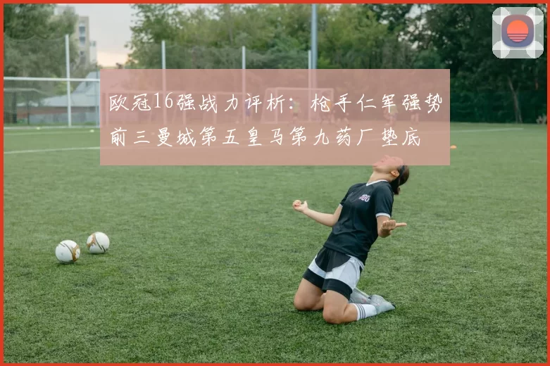 欧冠16强战力评析：枪手仁军强势前三曼城第五皇马第九药厂垫底