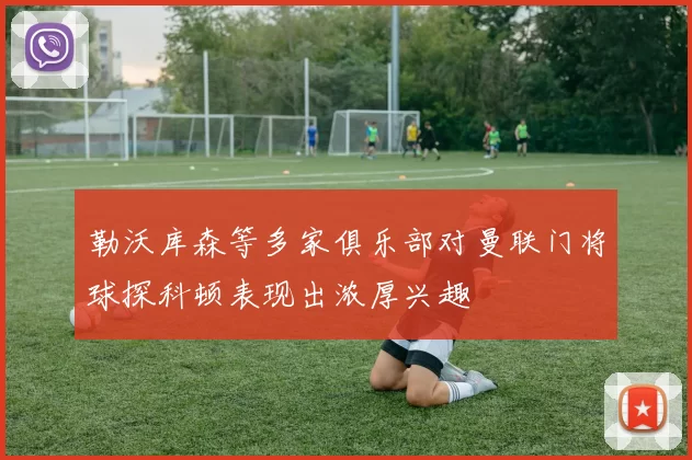 勒沃库森等多家俱乐部对曼联门将球探科顿表现出浓厚兴趣